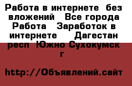 Работа в интернете, без вложений - Все города Работа » Заработок в интернете   . Дагестан респ.,Южно-Сухокумск г.